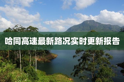 哈同高速最新路况实时更新报告