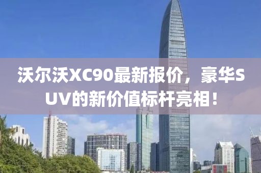 沃尔沃XC90最新报价，豪华SUV的新价值标杆亮相！