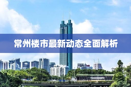 常州楼市最新动态全面解析