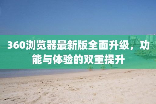 360浏览器最新版全面升级，功能与体验的双重提升