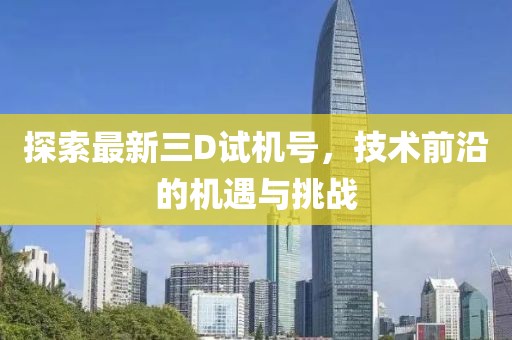 探索最新三D试机号，技术前沿的机遇与挑战