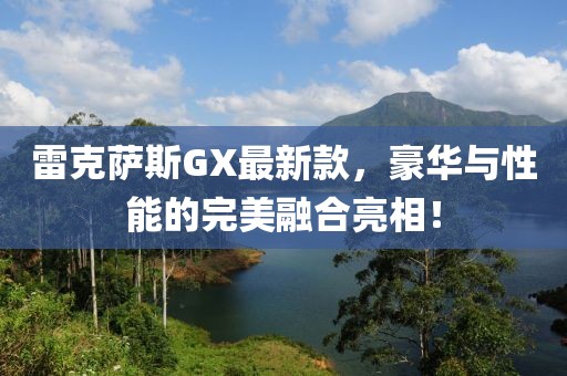 雷克萨斯GX最新款，豪华与性能的完美融合亮相！