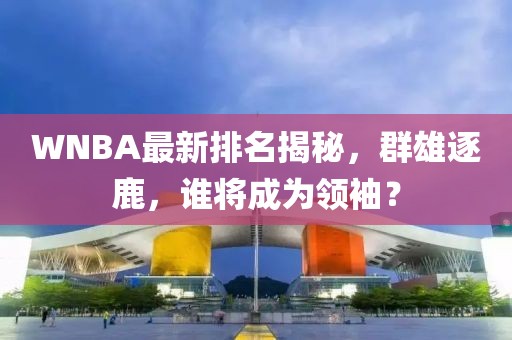 WNBA最新排名揭秘，群雄逐鹿，谁将成为领袖？