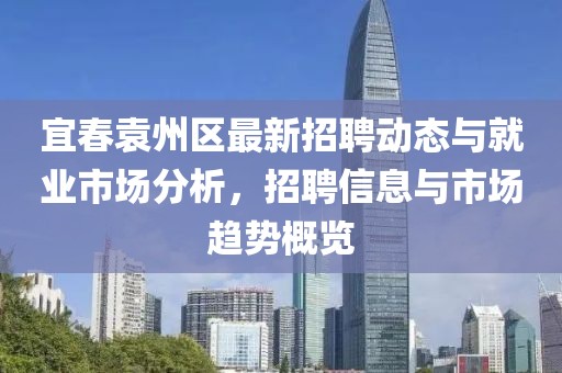 宜春袁州区最新招聘动态与就业市场分析，招聘信息与市场趋势概览