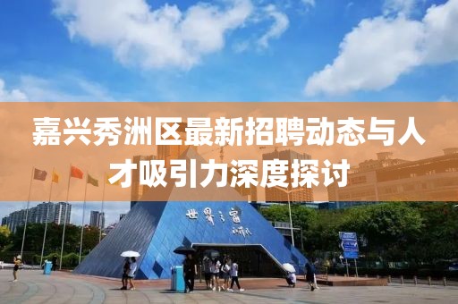 嘉兴秀洲区最新招聘动态与人才吸引力深度探讨