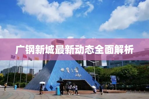 广钢新城最新动态全面解析