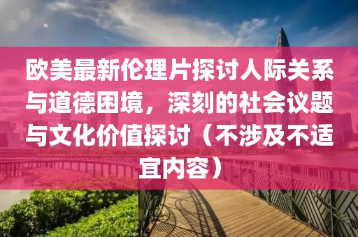 欧美最新伦理片探讨人际关系与道德困境，深刻的社会议题与文化价值探讨（不涉及不适宜内容）