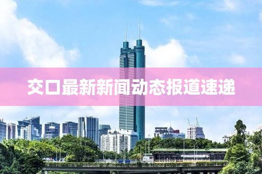 交口最新新闻动态报道速递