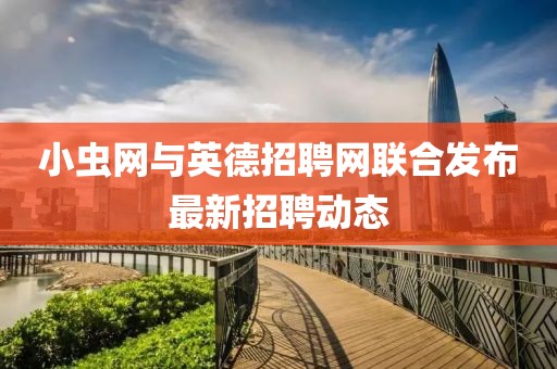 小虫网与英德招聘网联合发布最新招聘动态