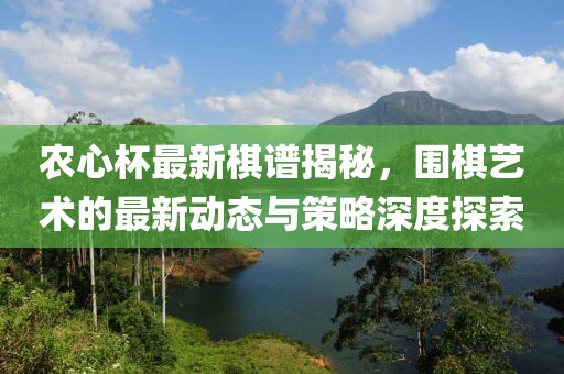 农心杯最新棋谱揭秘，围棋艺术的最新动态与策略深度探索