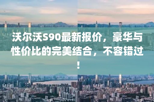 沃尔沃S90最新报价，豪华与性价比的完美结合，不容错过！