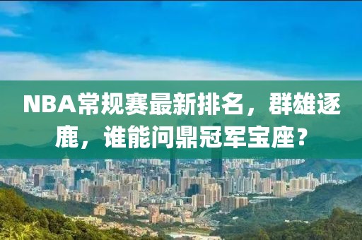 NBA常规赛最新排名，群雄逐鹿，谁能问鼎冠军宝座？