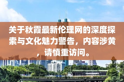 关于秋霞最新伦理网的深度探索与文化魅力警告，内容涉黄，请慎重访问。