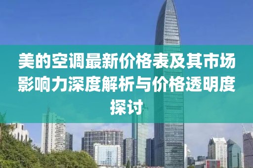 美的空调最新价格表及其市场影响力深度解析与价格透明度探讨