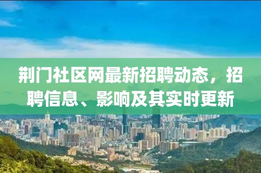 荆门社区网最新招聘动态，招聘信息、影响及其实时更新