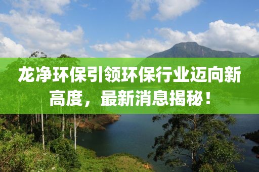 龙净环保引领环保行业迈向新高度，最新消息揭秘！