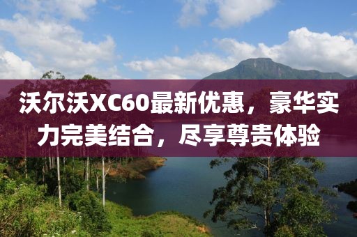 沃尔沃XC60最新优惠，豪华实力完美结合，尽享尊贵体验