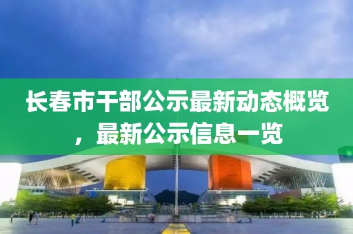 长春市干部公示最新动态概览，最新公示信息一览