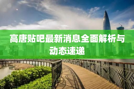 高唐贴吧最新消息全面解析与动态速递