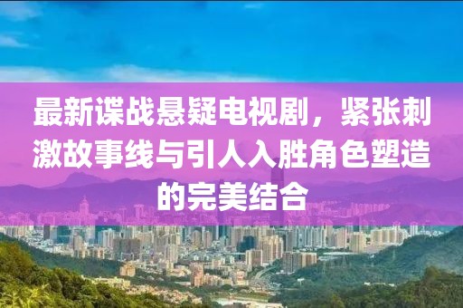 最新谍战悬疑电视剧，紧张刺激故事线与引人入胜角色塑造的完美结合