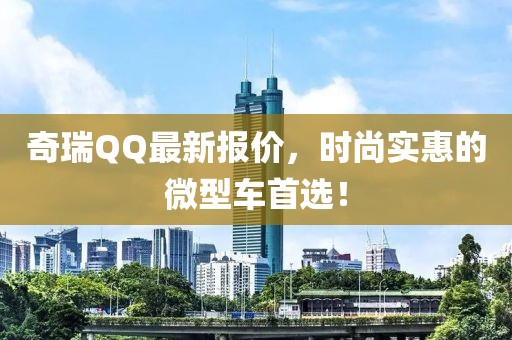 奇瑞QQ最新报价，时尚实惠的微型车首选！