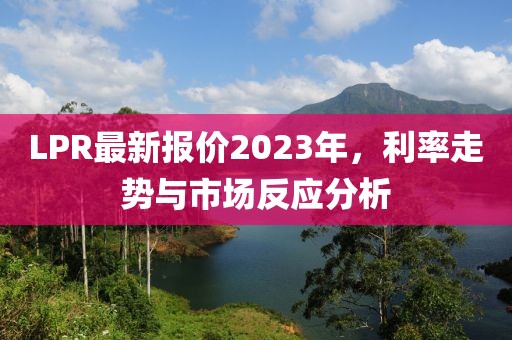 LPR最新报价2023年，利率走势与市场反应分析