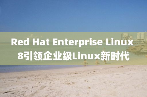 Red Hat Enterprise Linux 8引领企业级Linux新时代