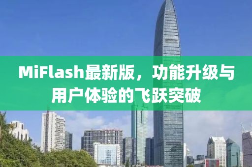 MiFlash最新版，功能升级与用户体验的飞跃突破