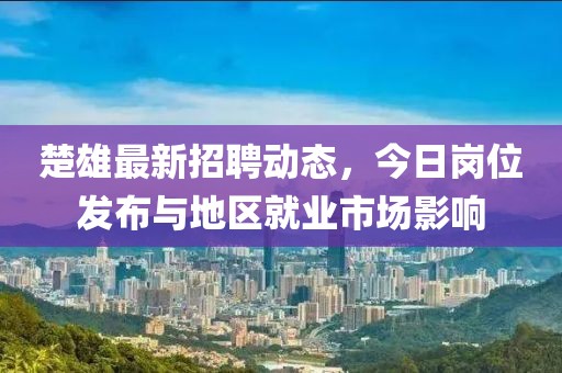 楚雄最新招聘动态，今日岗位发布与地区就业市场影响