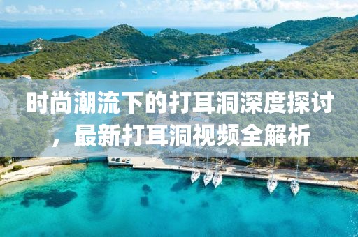 时尚潮流下的打耳洞深度探讨，最新打耳洞视频全解析