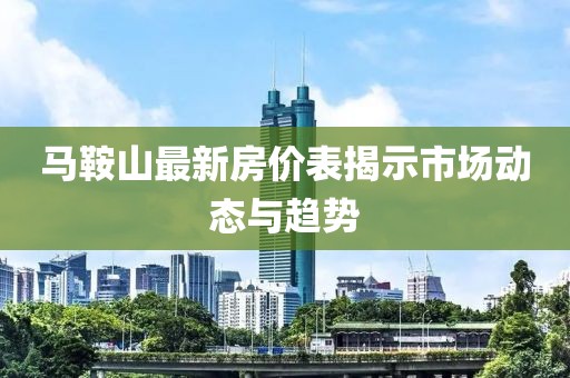 马鞍山最新房价表揭示市场动态与趋势