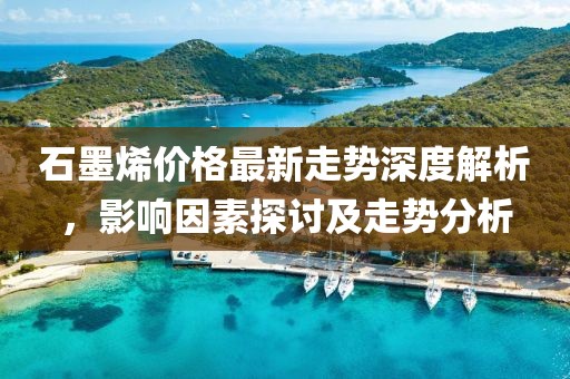 石墨烯价格最新走势深度解析，影响因素探讨及走势分析