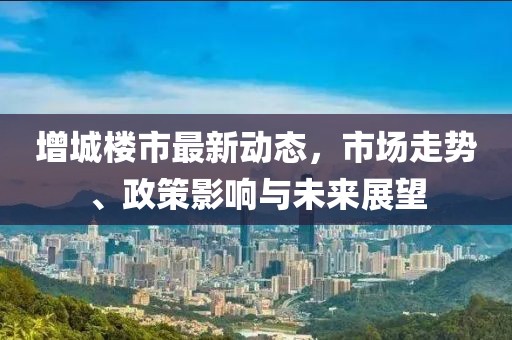 增城楼市最新动态，市场走势、政策影响与未来展望