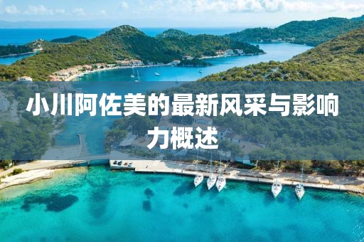 小川阿佐美的最新风采与影响力概述