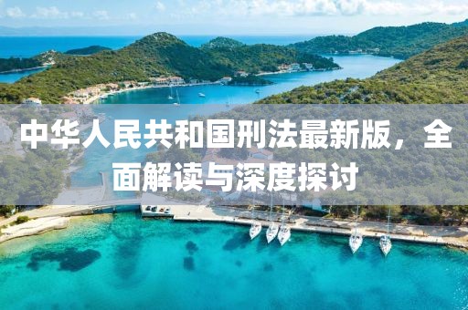 中华人民共和国刑法最新版，全面解读与深度探讨