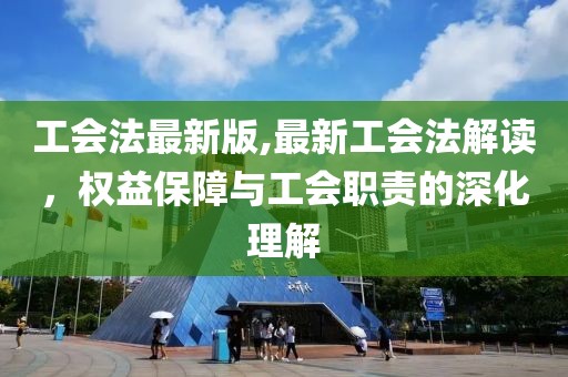 工会法最新版,最新工会法解读，权益保障与工会职责的深化理解