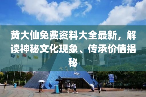 黄大仙免费资料大全最新，解读神秘文化现象、传承价值揭秘