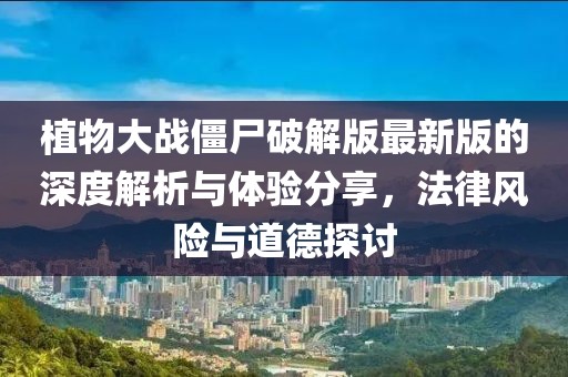 植物大战僵尸破解版最新版的深度解析与体验分享，法律风险与道德探讨