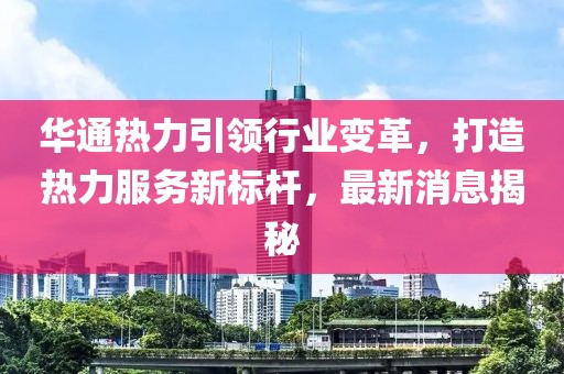 华通热力引领行业变革，打造热力服务新标杆，最新消息揭秘