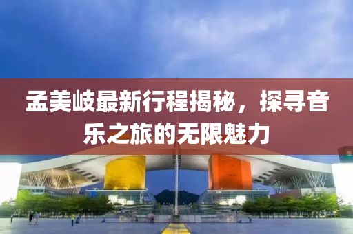 孟美岐最新行程揭秘，探寻音乐之旅的无限魅力