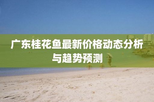 广东桂花鱼最新价格动态分析与趋势预测