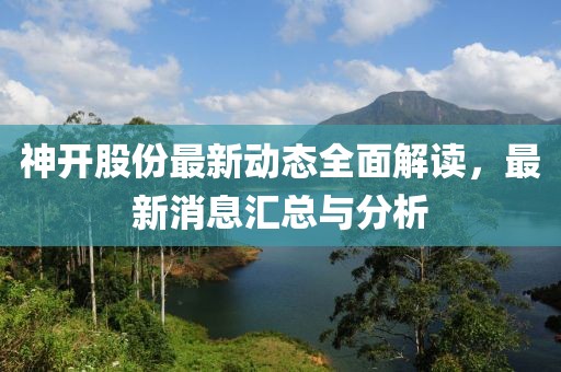 神开股份最新动态全面解读，最新消息汇总与分析