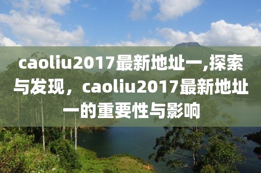 caoliu2017最新地址一,探索与发现，caoliu2017最新地址一的重要性与影响