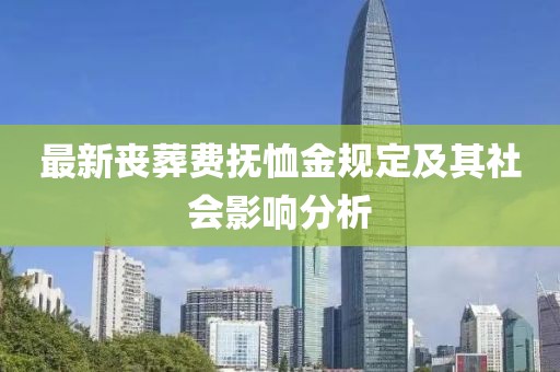 最新丧葬费抚恤金规定及其社会影响分析