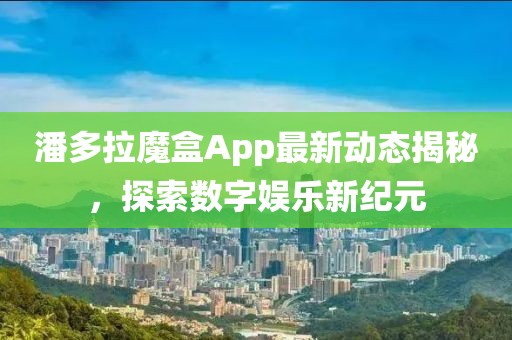 潘多拉魔盒App最新动态揭秘，探索数字娱乐新纪元