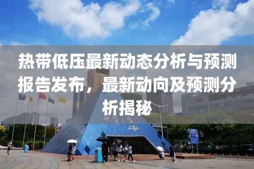 热带低压最新动态分析与预测报告发布，最新动向及预测分析揭秘