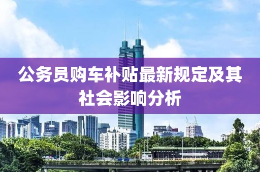 公务员购车补贴最新规定及其社会影响分析