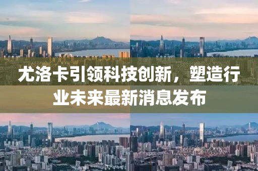 尤洛卡引领科技创新，塑造行业未来最新消息发布