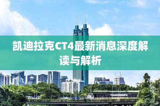 凯迪拉克CT4最新消息深度解读与解析