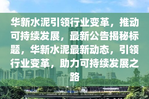 华新水泥引领行业变革，推动可持续发展，最新公告揭秘标题，华新水泥最新动态，引领行业变革，助力可持续发展之路